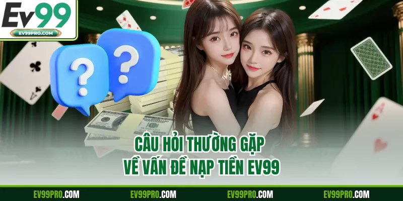 Câu hỏi thường gặp về vấn đề nạp tiền EV99